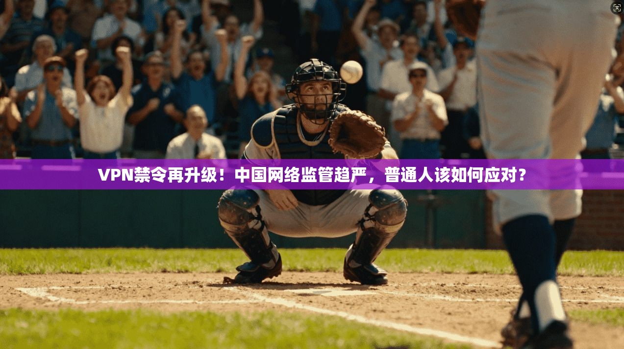 VPN禁令再升级!中国网络监管趋严,普通人该如何应对?