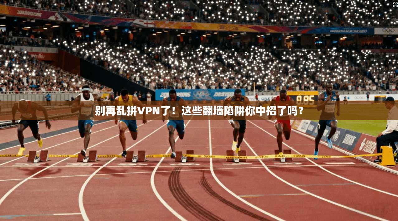 别再乱拼VPN了!这些翻墙陷阱你中招了吗?