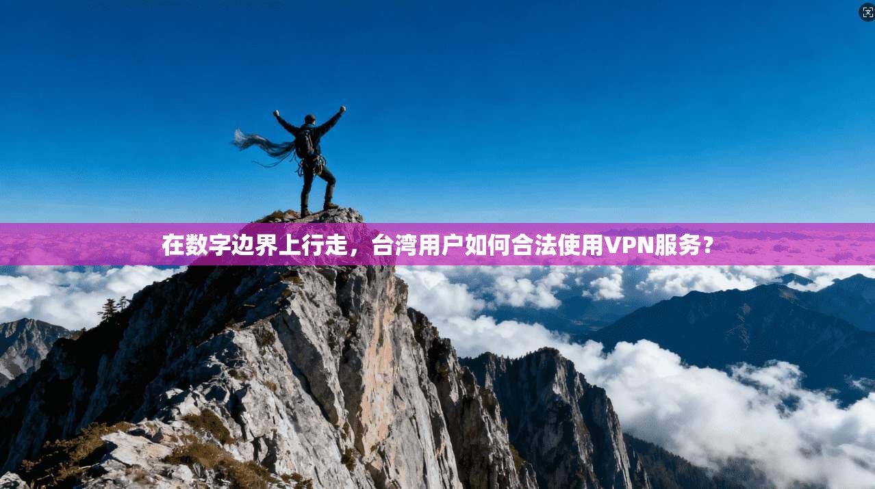 在数字边界上行走，台湾用户如何合法使用VPN服务？