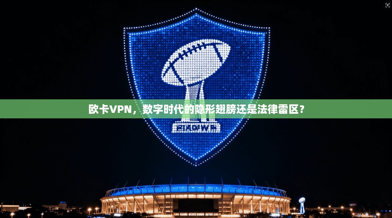 欧卡VPN，数字时代的隐形翅膀还是法律雷区？