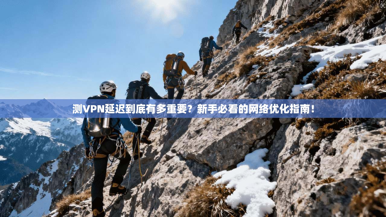 测VPN延迟到底有多重要？新手必看的网络优化指南！
