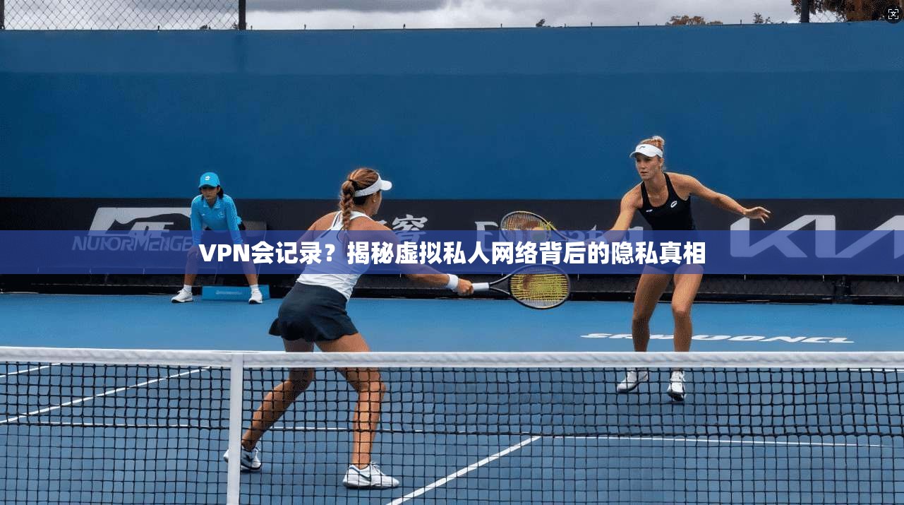 VPN会记录？揭秘虚拟私人网络背后的隐私真相