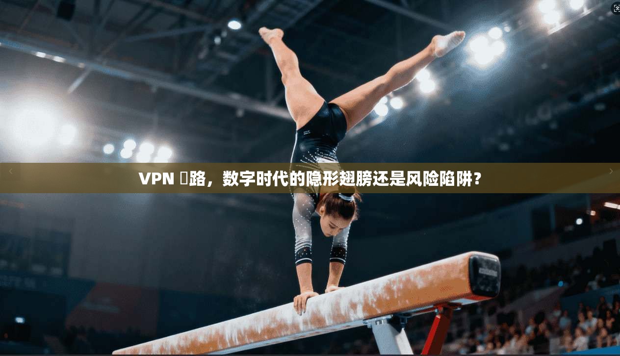 VPN 網路，数字时代的隐形翅膀还是风险陷阱？