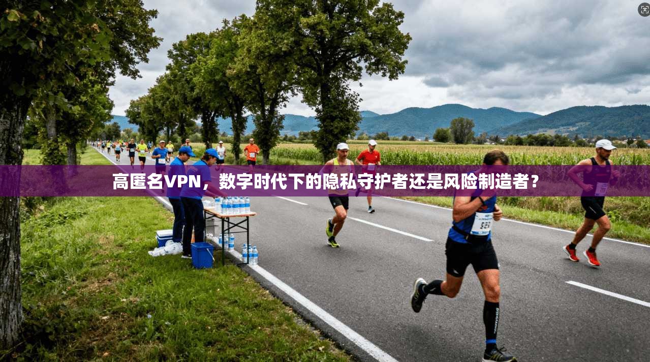 高匿名VPN，数字时代下的隐私守护者还是风险制造者？