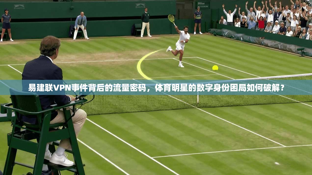 易建联VPN事件背后的流量密码,体育明星的数字身份困局如何破解?