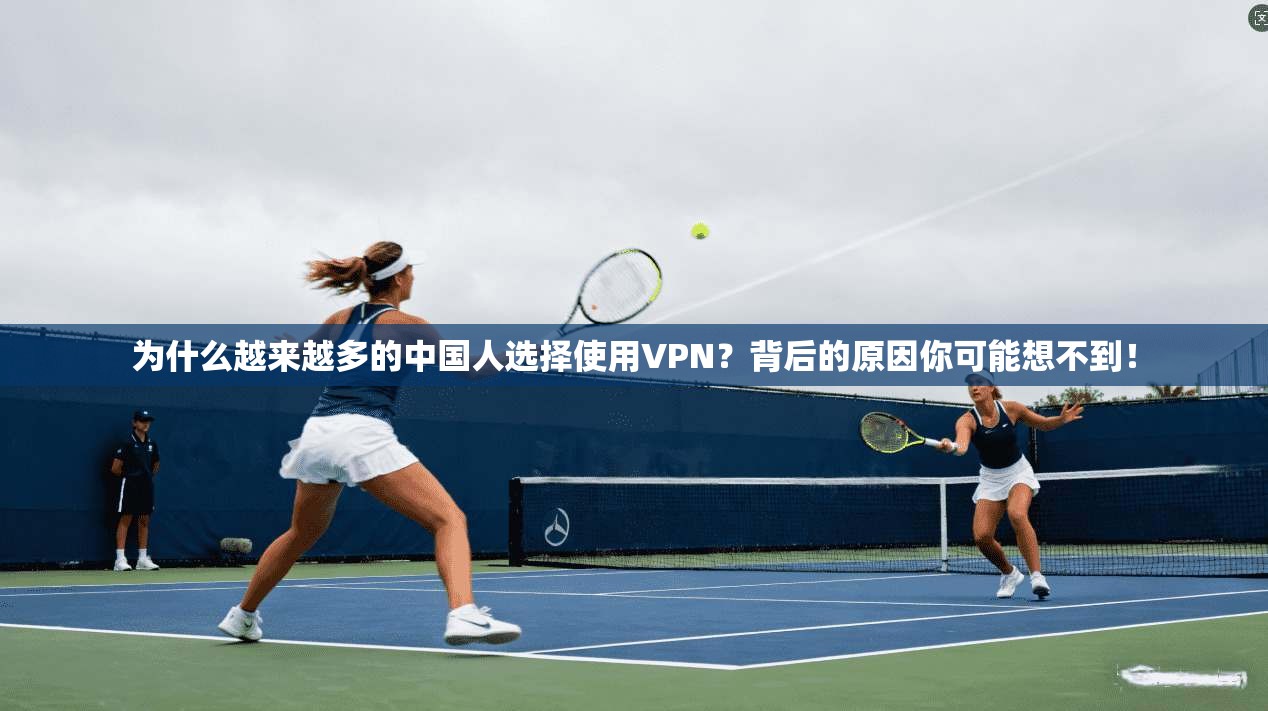 为什么越来越多的中国人选择使用VPN？背后的原因你可能想不到！