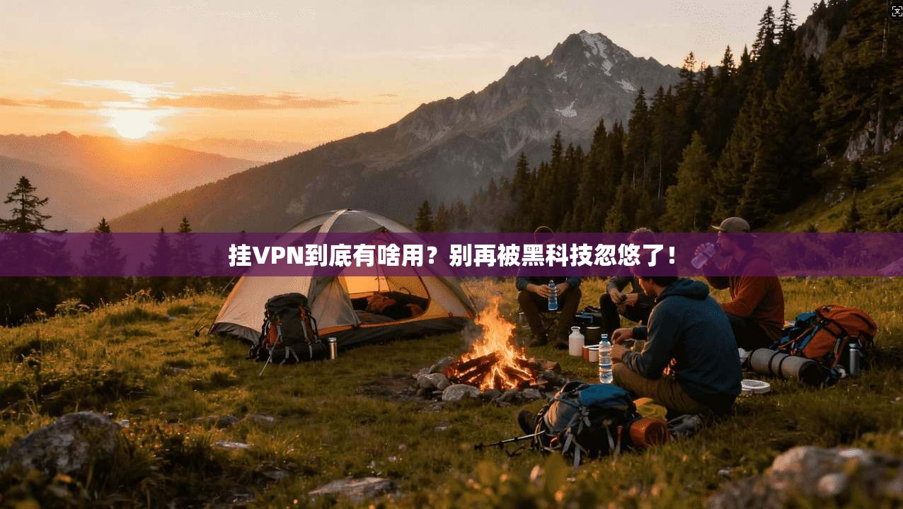 挂VPN到底有啥用?别再被黑科技忽悠了!