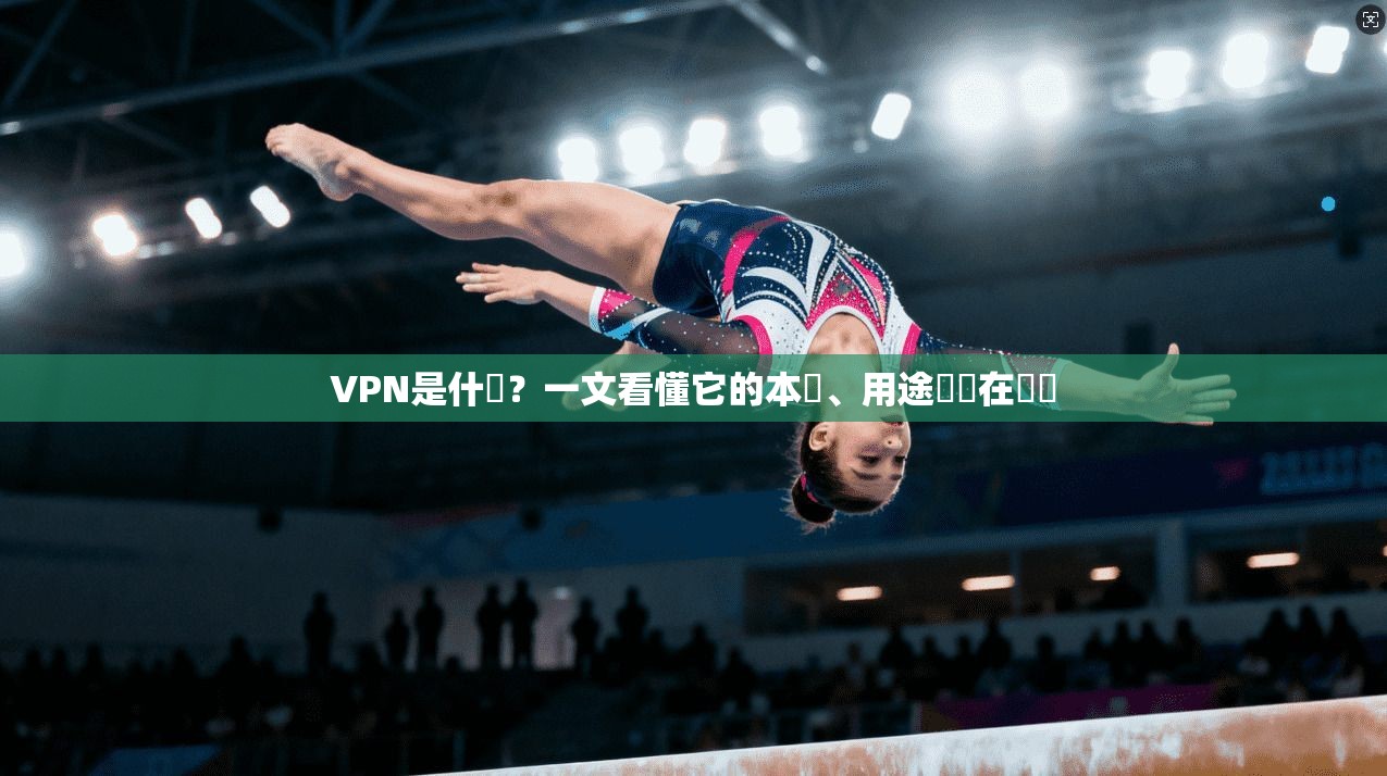 VPN是什麼？一文看懂它的本質、用途與潛在風險