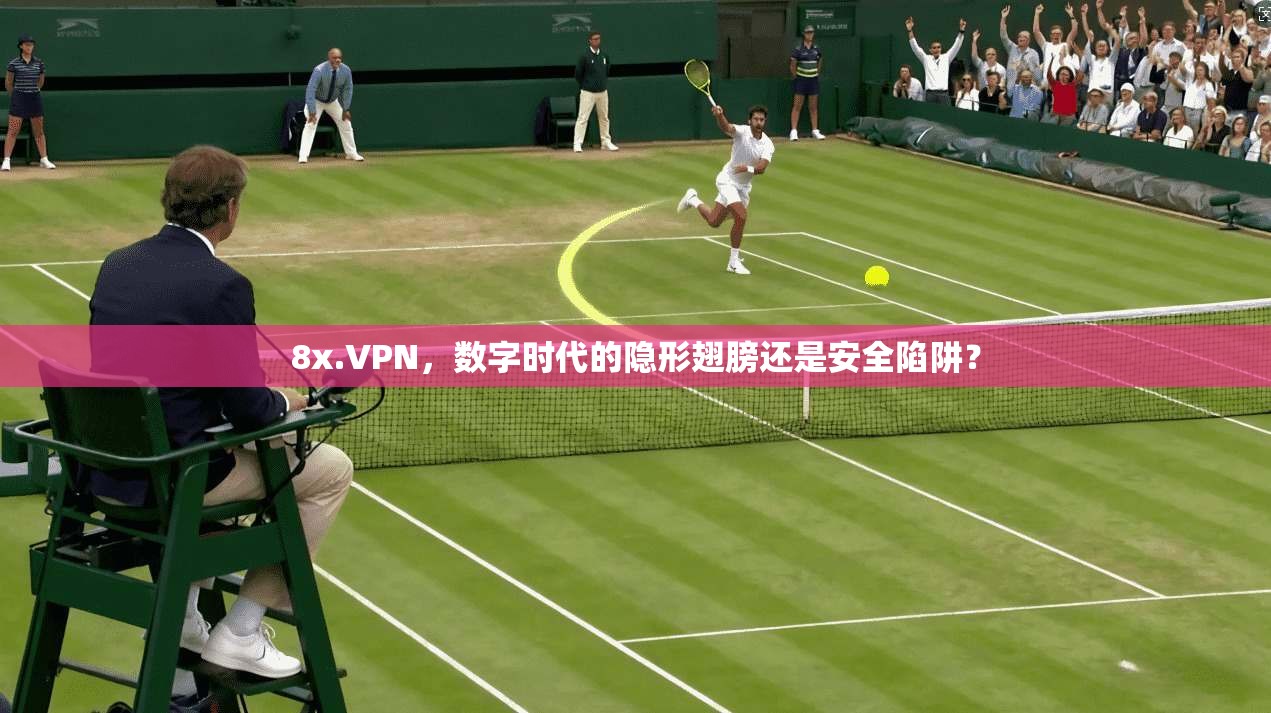 8x.VPN,数字时代的隐形翅膀还是安全陷阱?