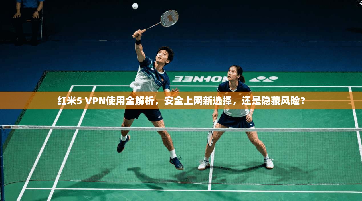 红米5 VPN使用全解析，安全上网新选择，还是隐藏风险？