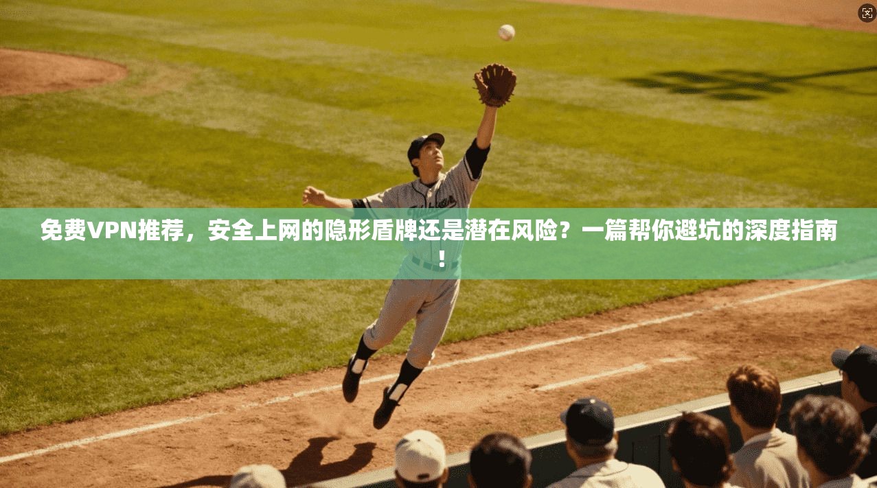 免费VPN推荐,安全上网的隐形盾牌还是潜在风险?一篇帮你避坑的深度指南!