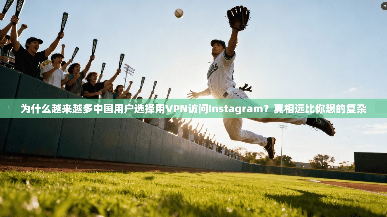 为什么越来越多中国用户选择用VPN访问Instagram？真相远比你想的复杂
