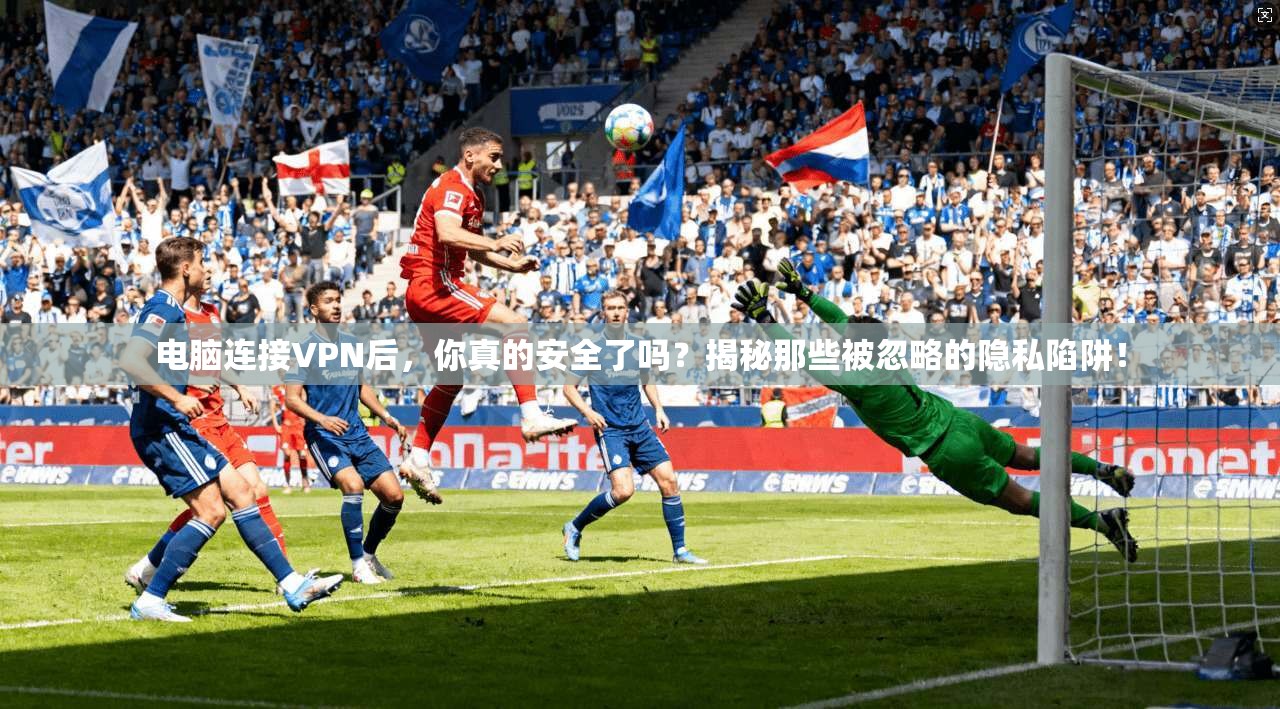 电脑连接VPN后，你真的安全了吗？揭秘那些被忽略的隐私陷阱！
