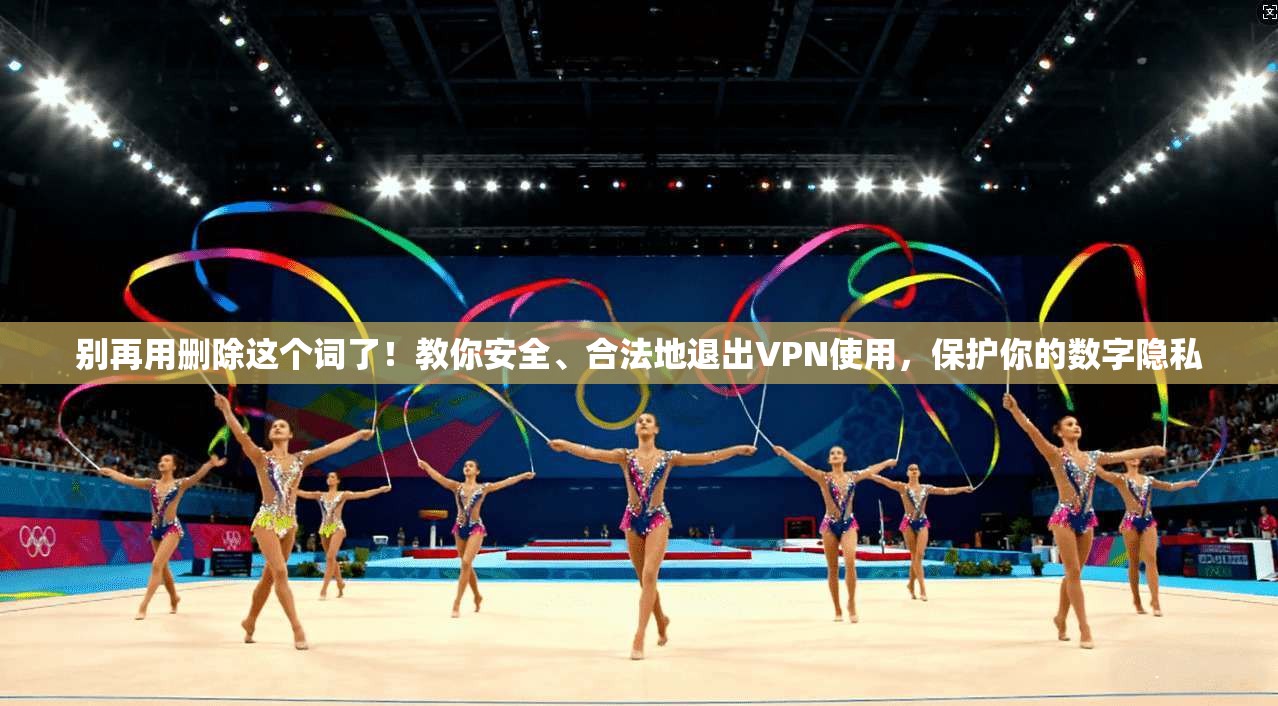 别再用删除这个词了！教你安全、合法地退出VPN使用，保护你的数字隐私