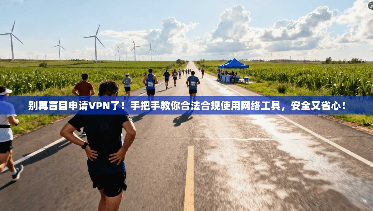 别再盲目申请VPN了！手把手教你合法合规使用网络工具，安全又省心！