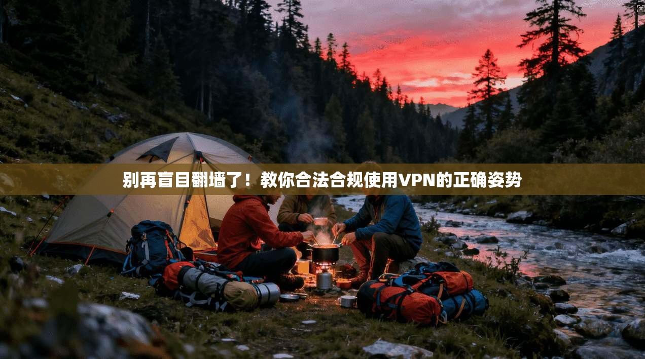 别再盲目翻墙了!教你合法合规使用VPN的正确姿势