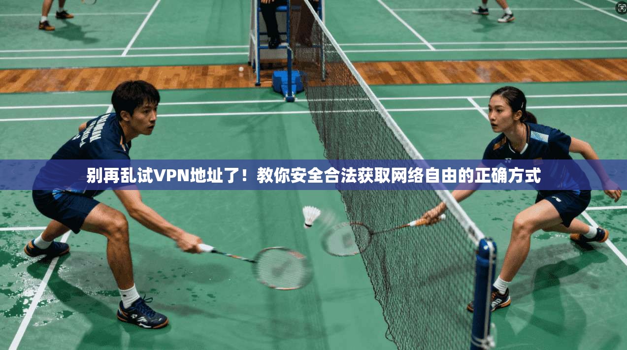 别再乱试VPN地址了!教你安全合法获取网络自由的正确方式
