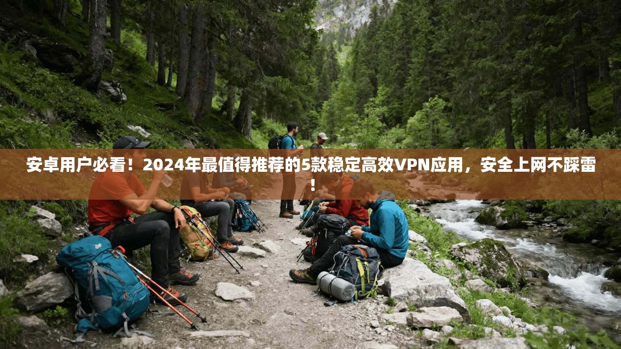 安卓用户必看！2024年最值得推荐的5款稳定高效VPN应用，安全上网不踩雷！