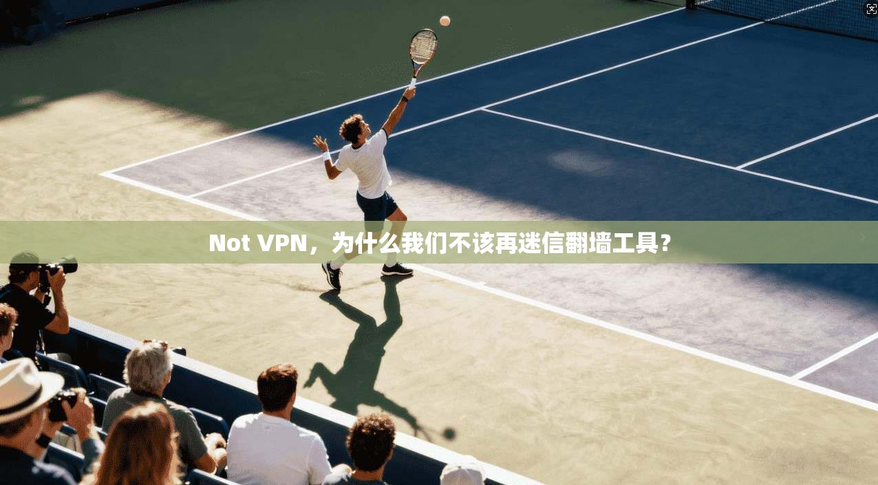 Not VPN,为什么我们不该再迷信翻墙工具?
