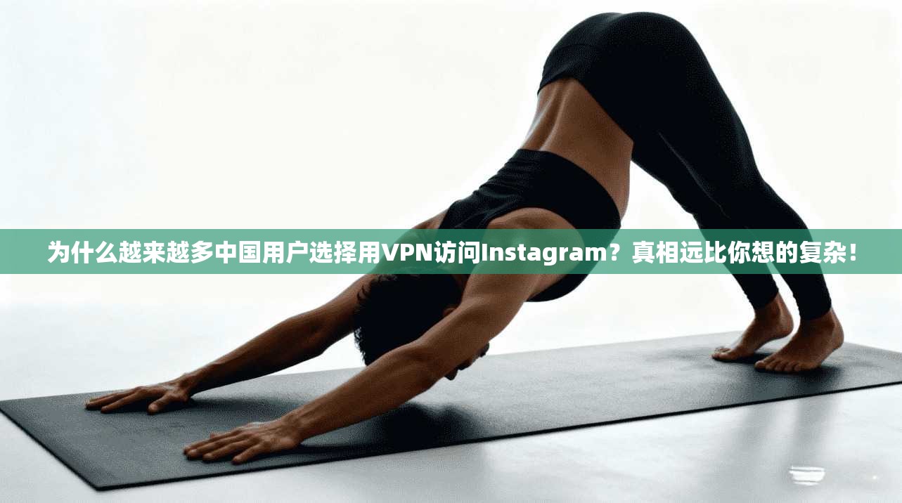 为什么越来越多中国用户选择用VPN访问Instagram?真相远比你想的复杂!