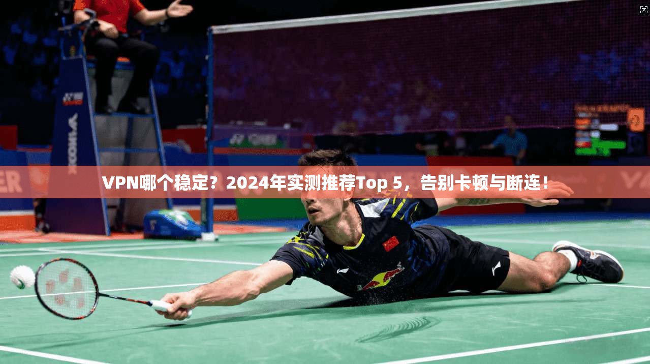 VPN哪个稳定？2024年实测推荐Top 5，告别卡顿与断连！