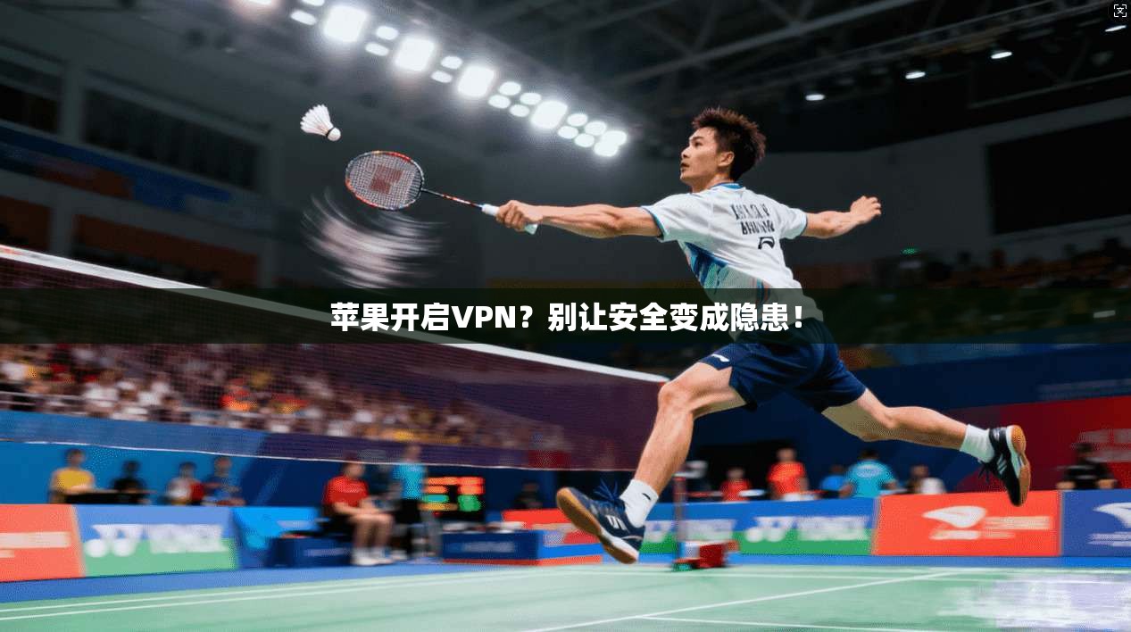 苹果开启VPN?别让安全变成隐患!