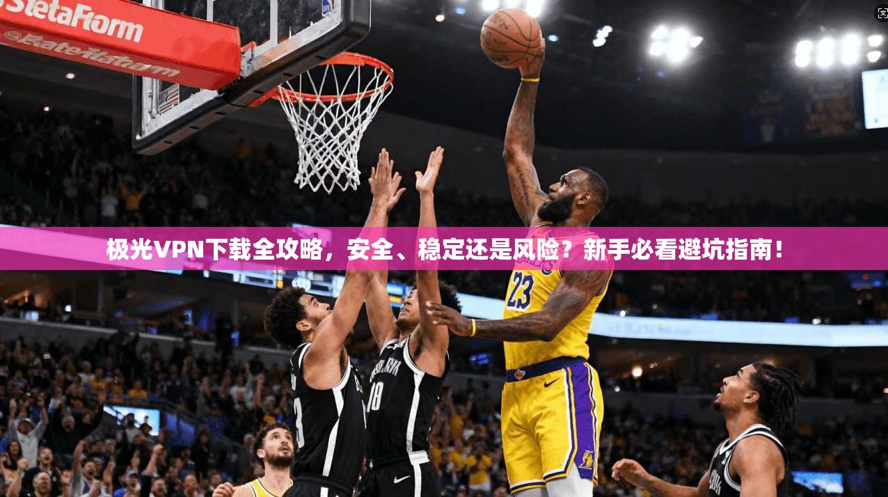 极光VPN下载全攻略，安全、稳定还是风险？新手必看避坑指南！
