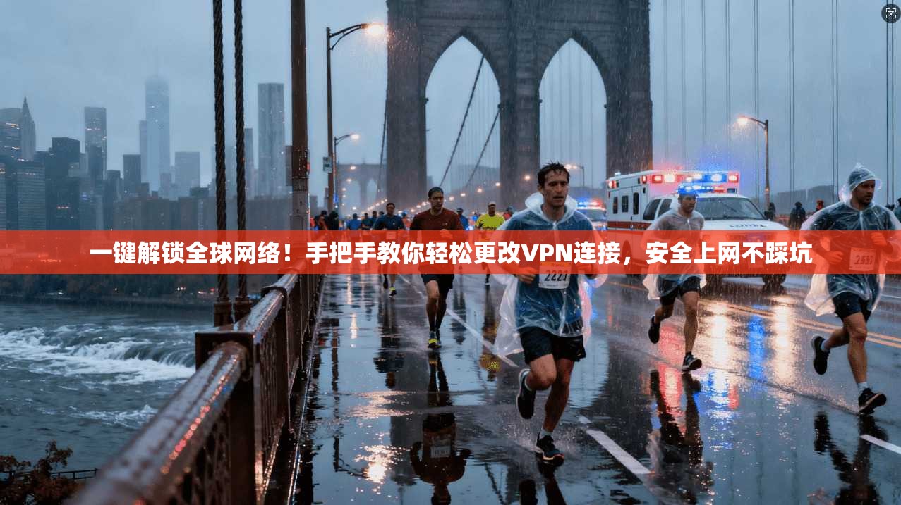 一键解锁全球网络!手把手教你轻松更改VPN连接,安全上网不踩坑