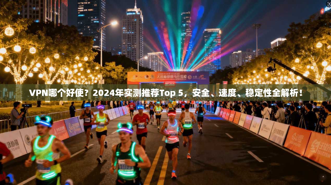 VPN哪个好使？2024年实测推荐Top 5，安全、速度、稳定性全解析！