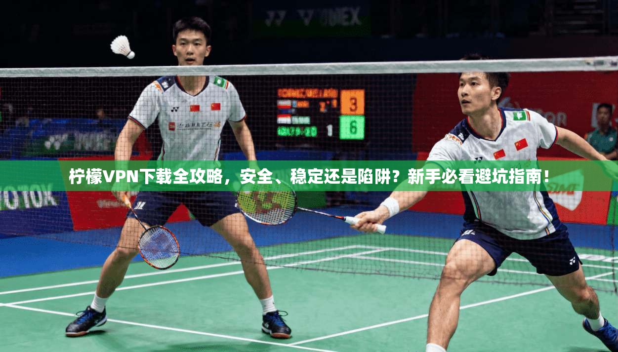 柠檬VPN下载全攻略，安全、稳定还是陷阱？新手必看避坑指南！