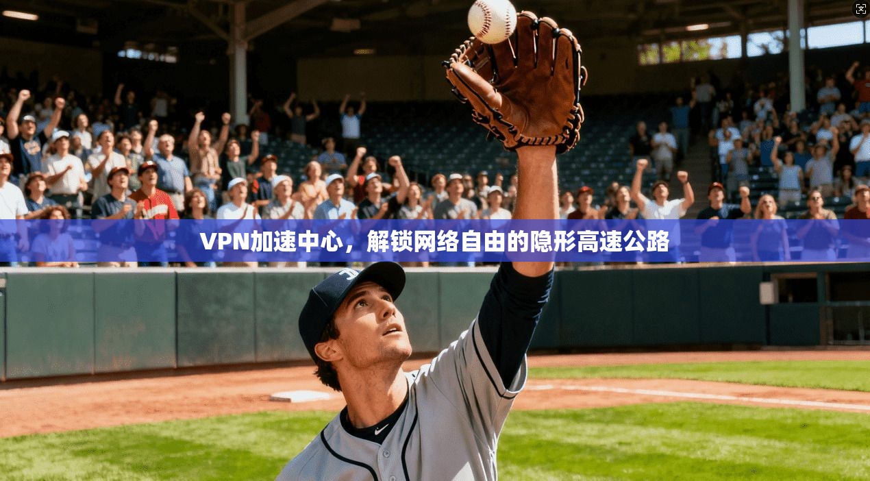 VPN加速中心,解锁网络自由的隐形高速公路