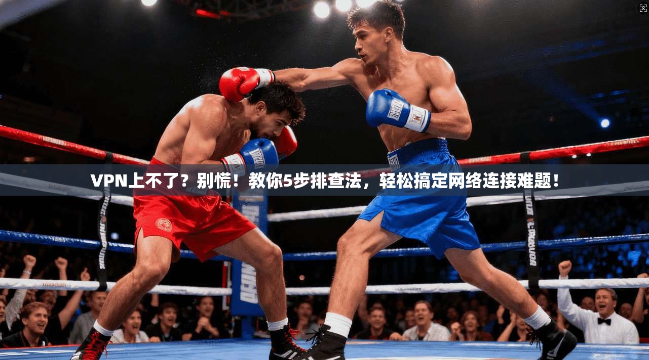 VPN上不了?别慌!教你5步排查法,轻松搞定网络连接难题!