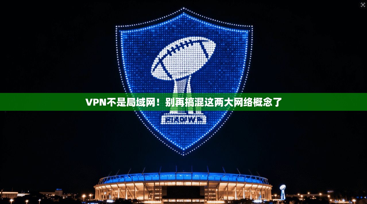 VPN不是局域网!别再搞混这两大网络概念了