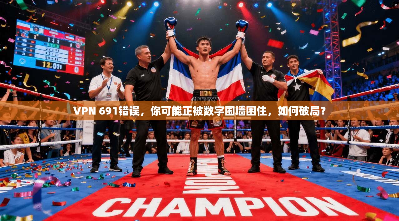 VPN 691错误,你可能正被数字围墙困住,如何破局?