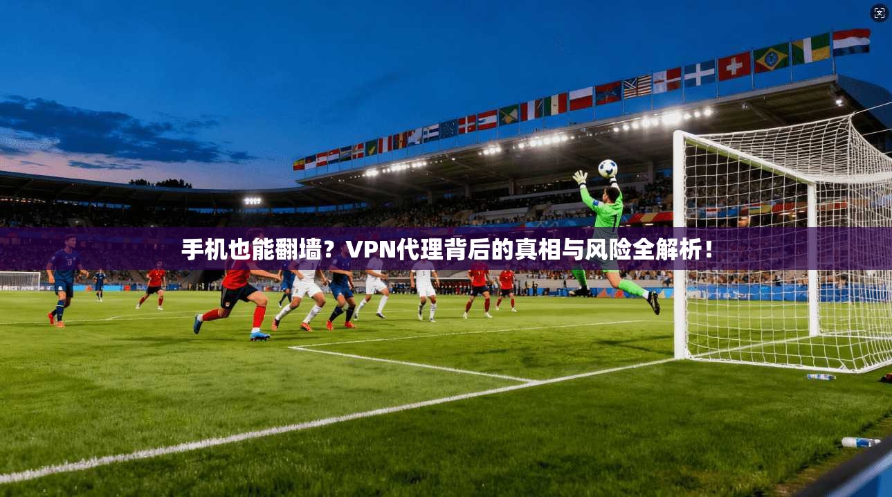 手机也能翻墙?VPN代理背后的真相与风险全解析!