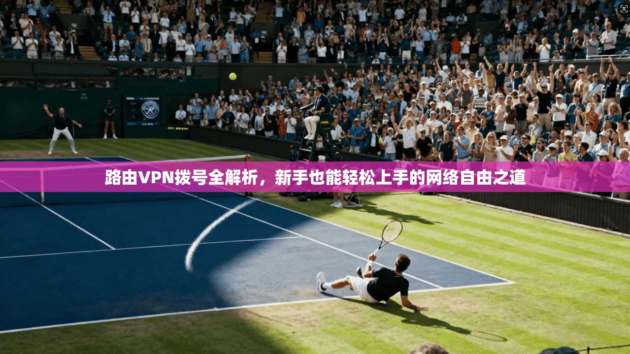 路由VPN拨号全解析，新手也能轻松上手的网络自由之道