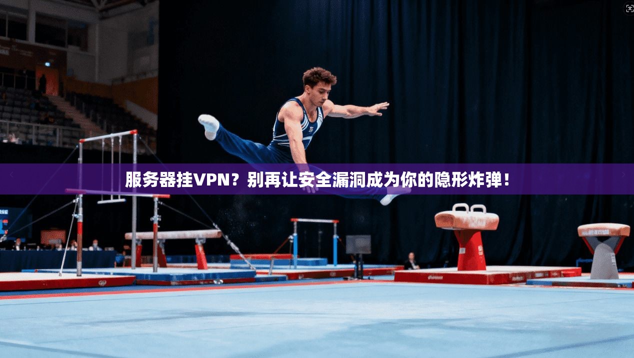 服务器挂VPN？别再让安全漏洞成为你的隐形炸弹！