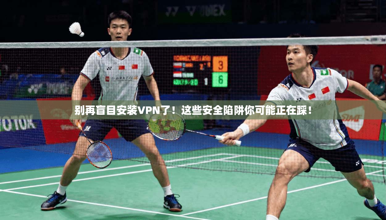 别再盲目安装VPN了！这些安全陷阱你可能正在踩！