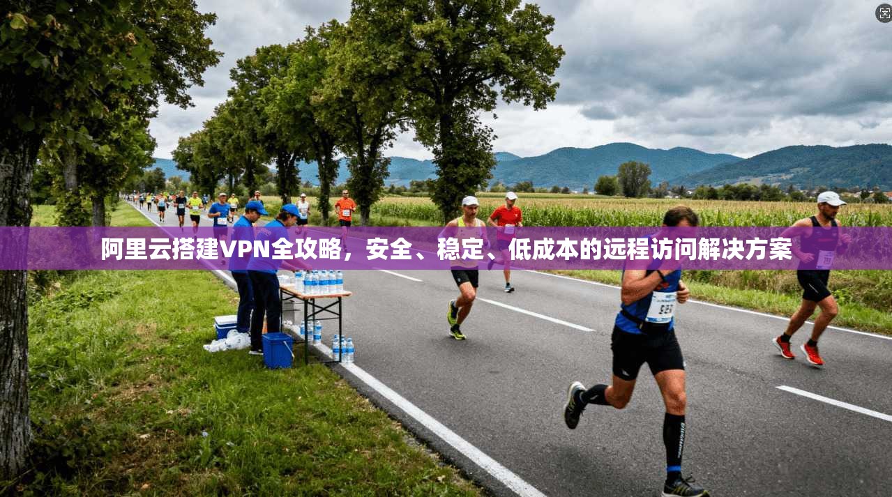 阿里云搭建VPN全攻略，安全、稳定、低成本的远程访问解决方案