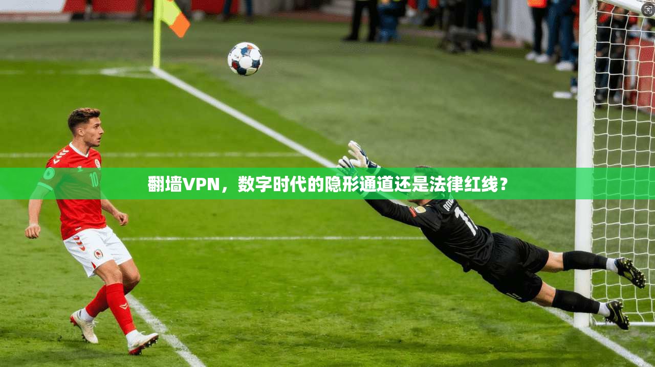 翻墙VPN，数字时代的隐形通道还是法律红线？