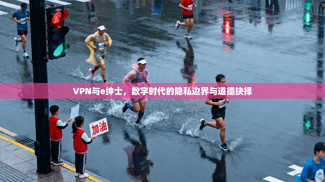 VPN与e绅士，数字时代的隐私边界与道德抉择