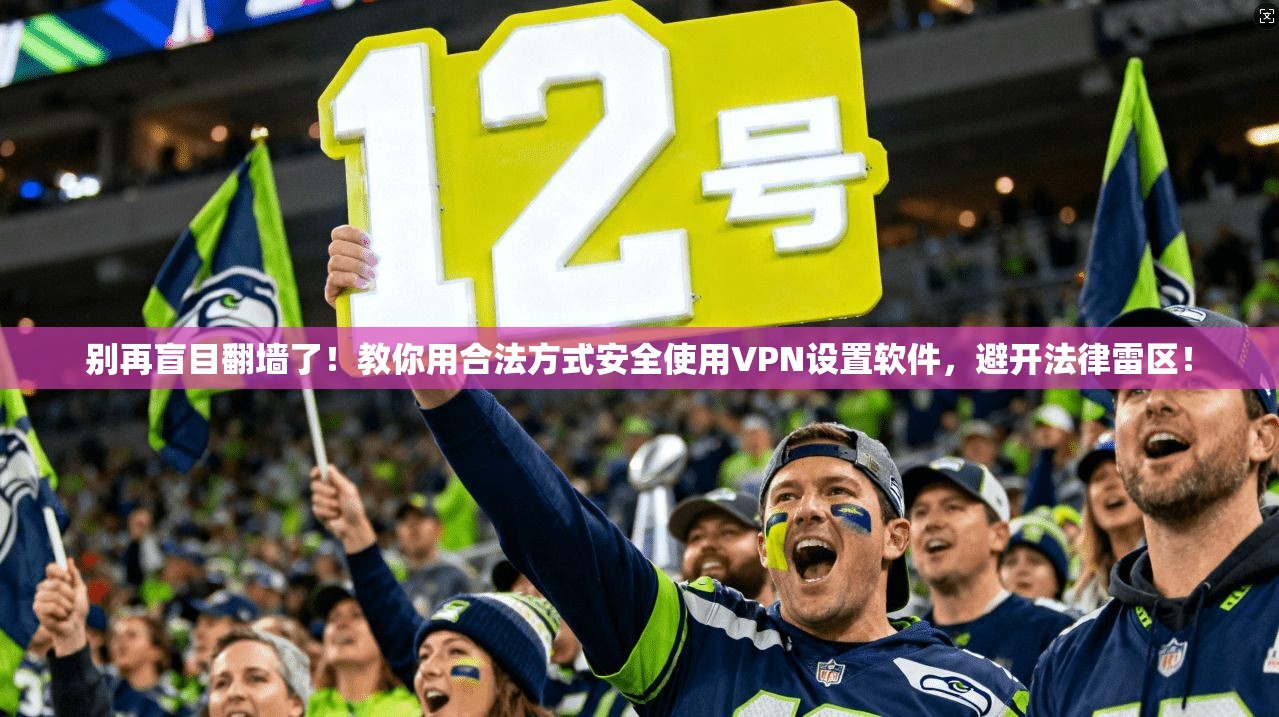 别再盲目翻墙了！教你用合法方式安全使用VPN设置软件，避开法律雷区！