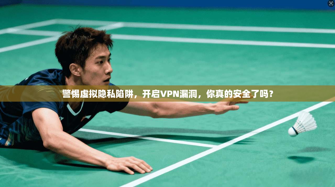 警惕虚拟隐私陷阱，开启VPN漏洞，你真的安全了吗？