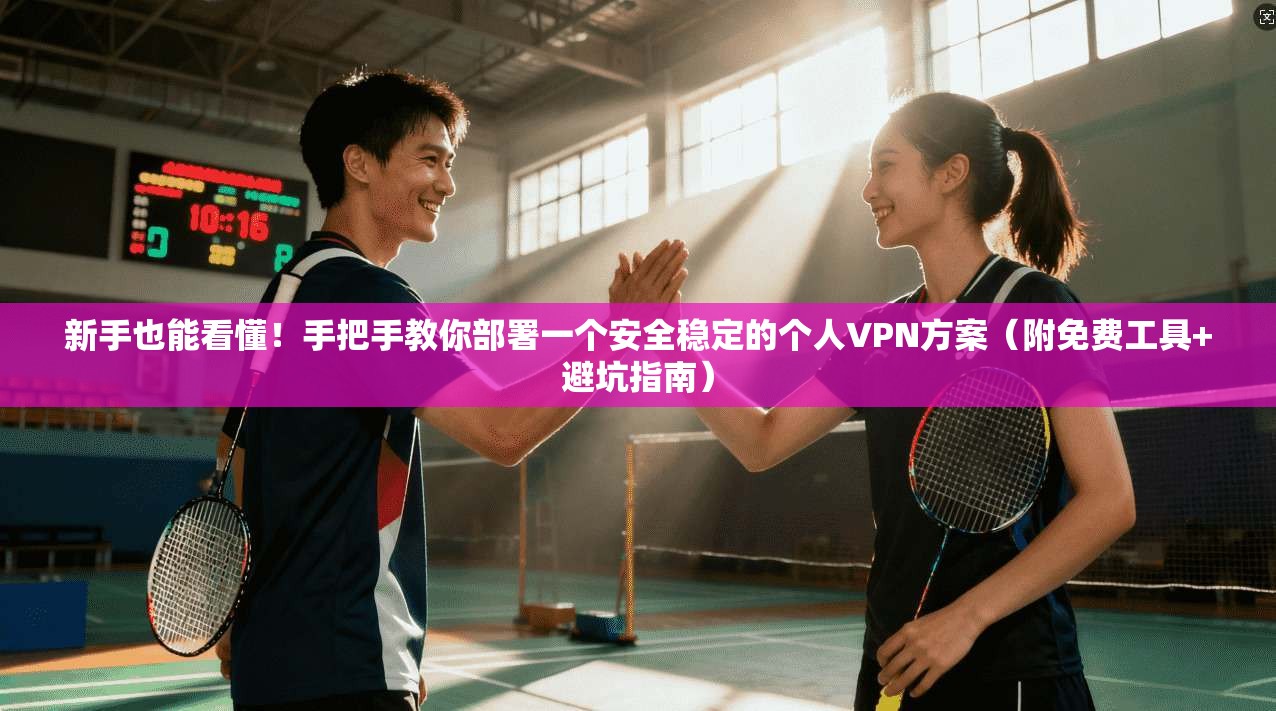 新手也能看懂！手把手教你部署一个安全稳定的个人VPN方案（附免费工具+避坑指南）