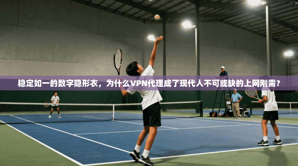 稳定如一的数字隐形衣，为什么VPN代理成了现代人不可或缺的上网刚需？