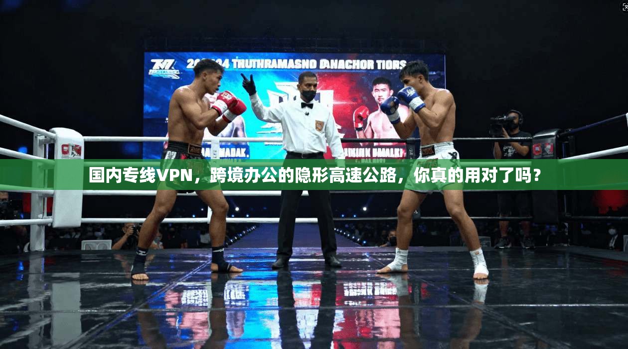 国内专线VPN，跨境办公的隐形高速公路，你真的用对了吗？
