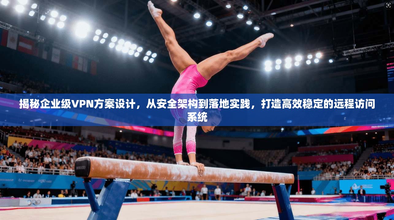 揭秘企业级VPN方案设计，从安全架构到落地实践，打造高效稳定的远程访问系统