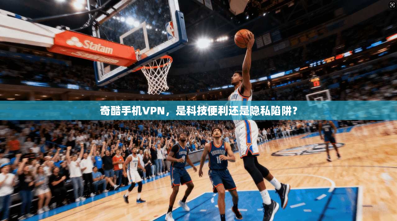 奇酷手机VPN，是科技便利还是隐私陷阱？