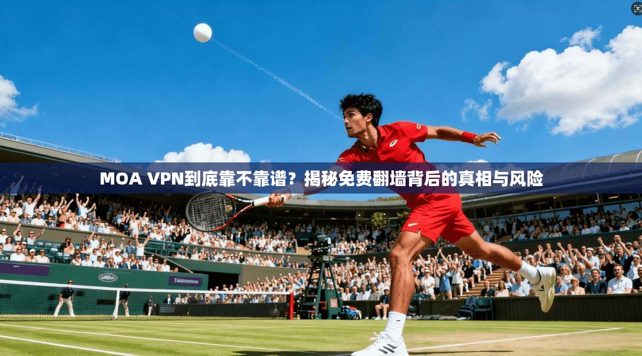 MOA VPN到底靠不靠谱？揭秘免费翻墙背后的真相与风险
