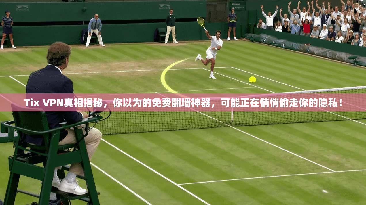 Tix VPN真相揭秘,你以为的免费翻墙神器,可能正在悄悄偷走你的隐私!